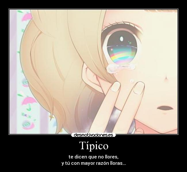 Típico - te dicen que no llores,
y tú con mayor razón lloras...