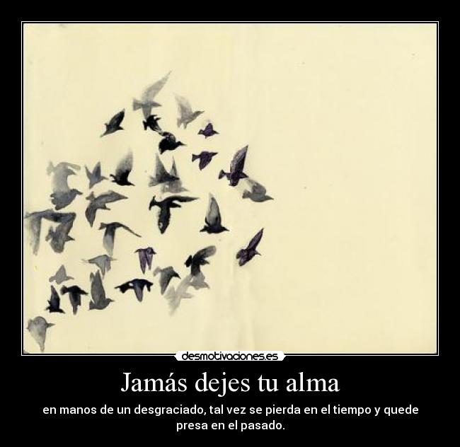 Jamás dejes tu alma - en manos de un desgraciado, tal vez se pierda en el tiempo y quede
presa en el pasado.