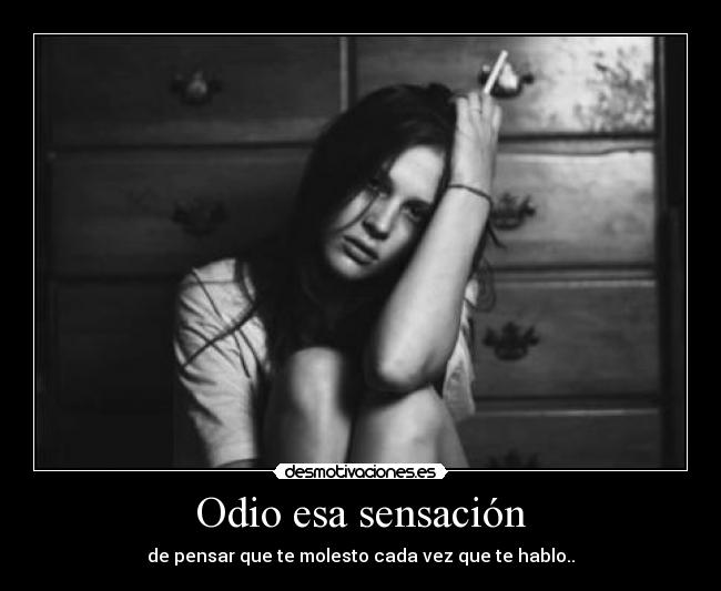 Odio esa sensación - de pensar que te molesto cada vez que te hablo..