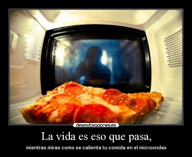 La vida es eso que pasa, - mientras miras como se calienta tu comida en el microondas