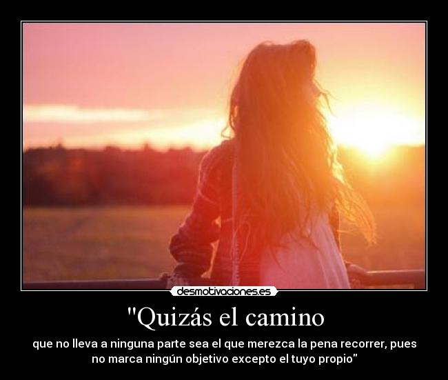 Quizás el camino - que no lleva a ninguna parte sea el que merezca la pena recorrer, pues
no marca ningún objetivo excepto el tuyo propio