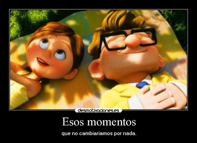 Esos momentos - que no cambiariamos por nada.