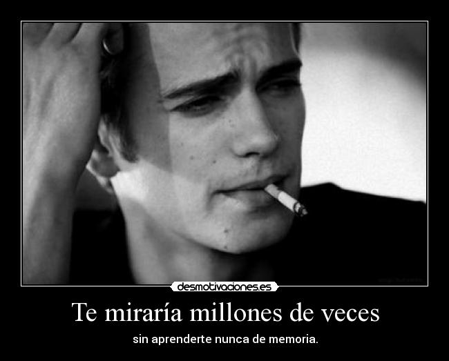 Te miraría millones de veces - sin aprenderte nunca de memoria.