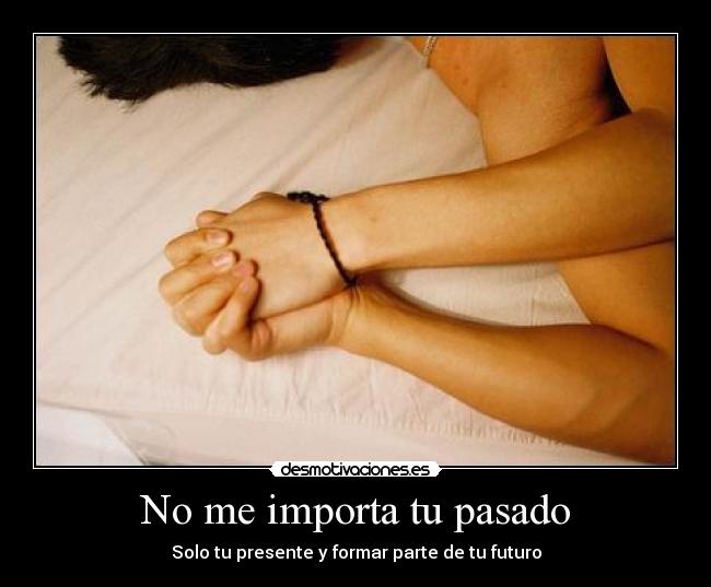 No me importa tu pasado - Solo tu presente y formar parte de tu futuro