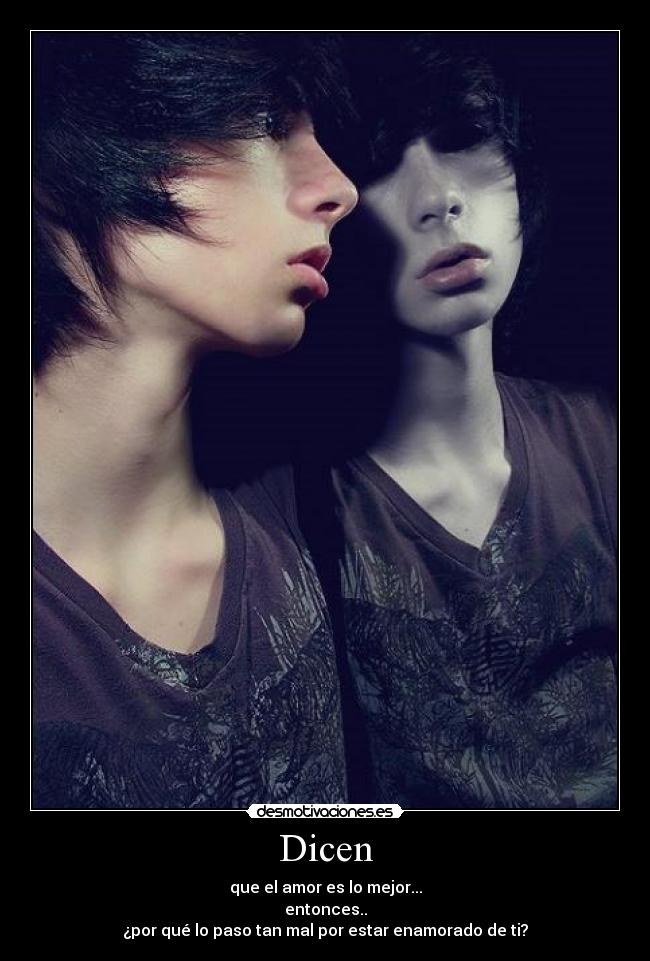 Dicen - que el amor es lo mejor...
entonces..
¿por qué lo paso tan mal por estar enamorado de ti?