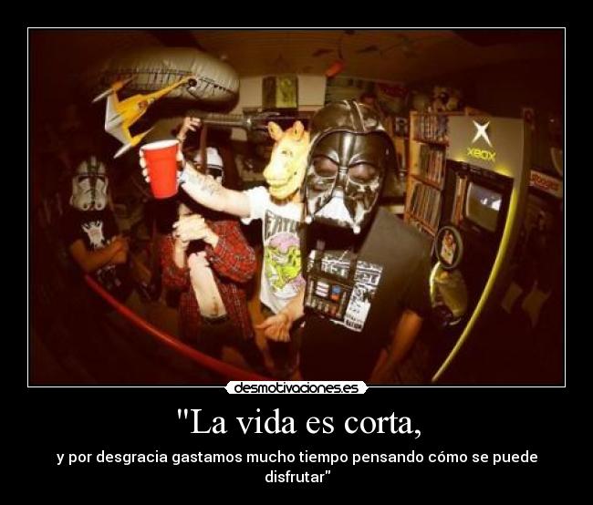 La vida es corta, - y por desgracia gastamos mucho tiempo pensando cómo se puede disfrutar