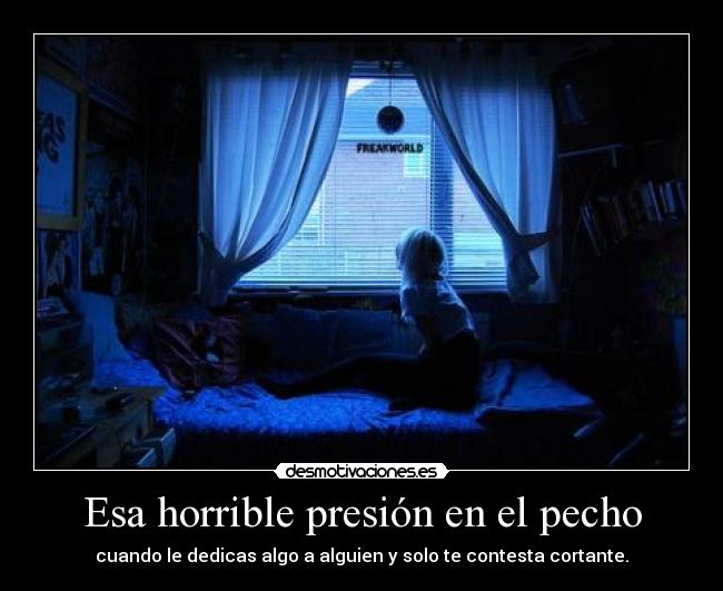 Esa horrible presión en el pecho - cuando le dedicas algo a alguien y solo te contesta cortante.