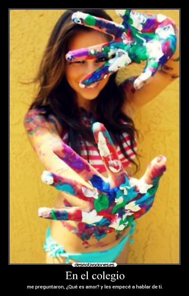 En el colegio - me preguntaron, ¿Qué es amor? y les empecé a hablar de ti.