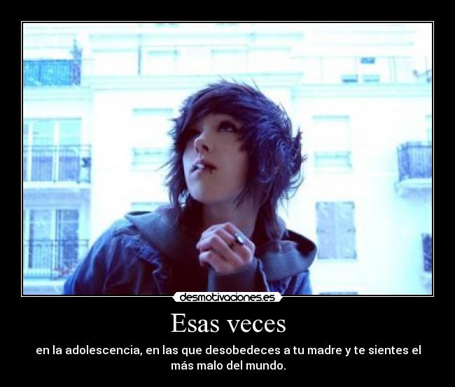 Esas veces - en la adolescencia, en las que desobedeces a tu madre y te sientes el
más malo del mundo.