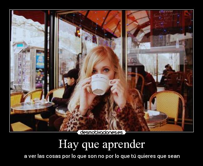 Hay que aprender - a ver las cosas por lo que son no por lo que tú quieres que sean