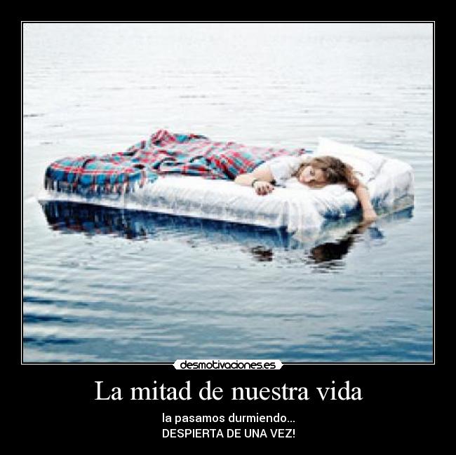 La mitad de nuestra vida - la pasamos durmiendo...
DESPIERTA DE UNA VEZ!