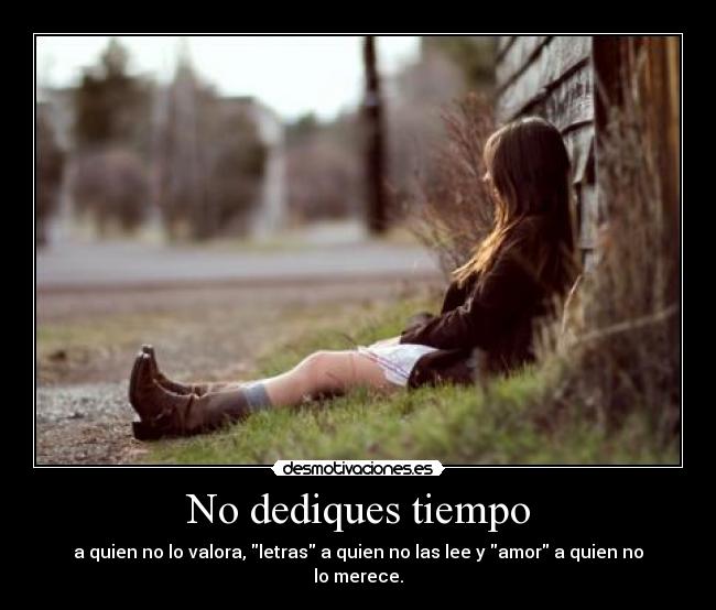 No dediques tiempo - a quien no lo valora, letras a quien no las lee y amor a quien no lo merece.