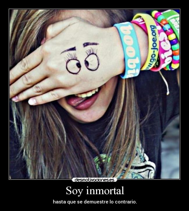 Soy inmortal - hasta que se demuestre lo contrario.