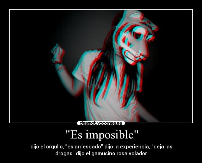 Es imposible - dijo el orgullo, es arriesgado dijo la experiencia, deja las
drogas dijo el gamusino rosa volador