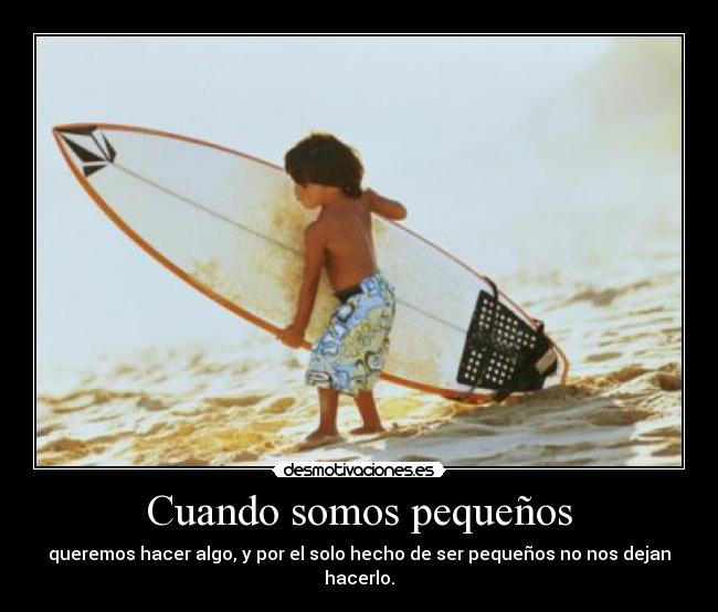 Cuando somos pequeños - queremos hacer algo, y por el solo hecho de ser pequeños no nos dejan hacerlo.