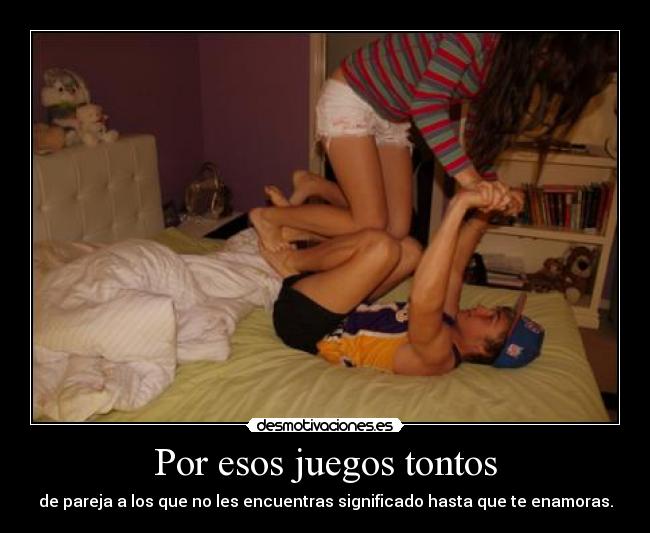 Por esos juegos tontos - de pareja a los que no les encuentras significado hasta que te enamoras.