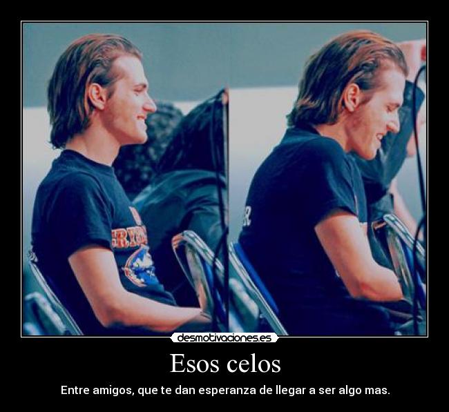 Esos celos - Entre amigos, que te dan esperanza de llegar a ser algo mas.