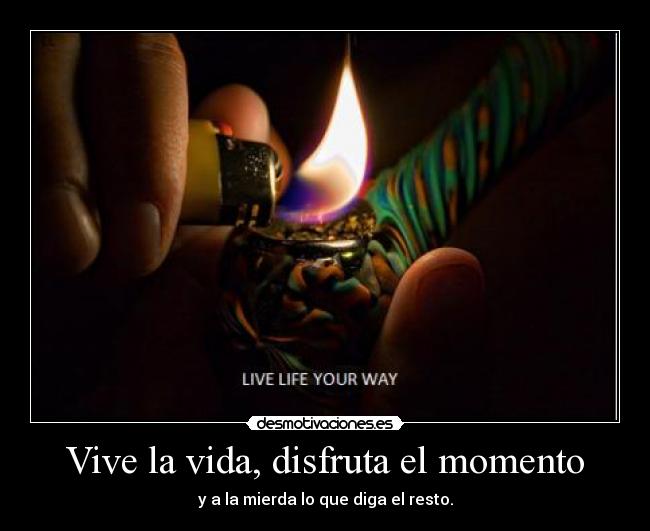Vive la vida, disfruta el momento - y a la mierda lo que diga el resto.