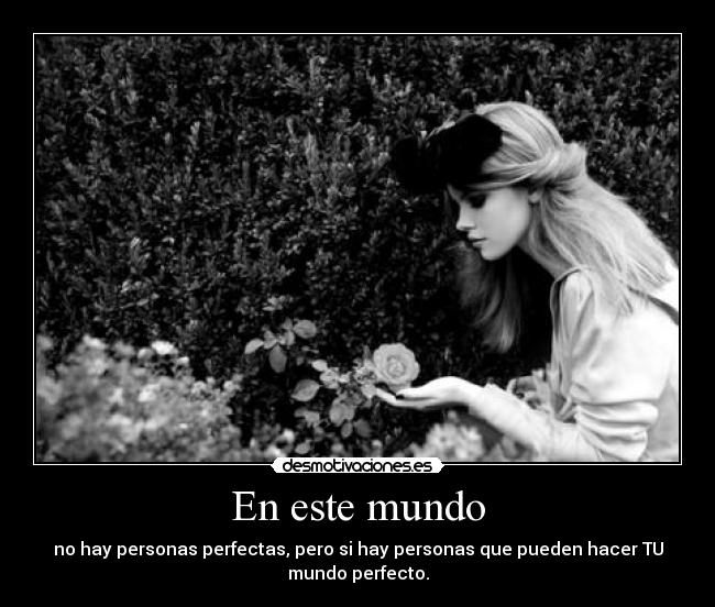 En este mundo - no hay personas perfectas, pero si hay personas que pueden hacer TU
mundo perfecto.