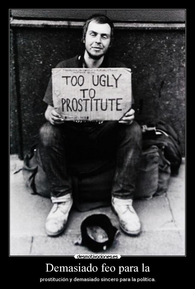 Demasiado feo para la - prostitución y demasiado sincero para la política.