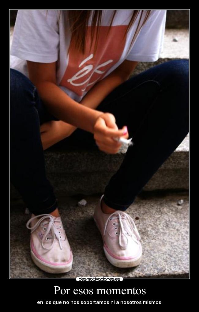 Por esos momentos - en los que no nos soportamos ni a nosotros mismos.