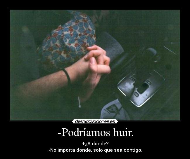 -Podríamos huir. - +¿A dónde?
-No importa donde, solo que sea contigo.