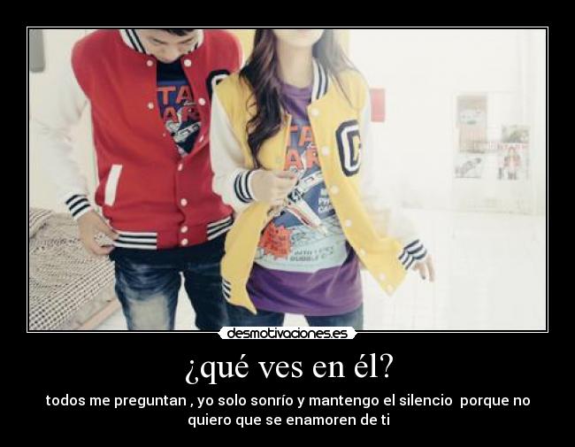 ¿qué ves en él? - todos me preguntan , yo solo sonrío y mantengo el silencio porque no
quiero que se enamoren de ti