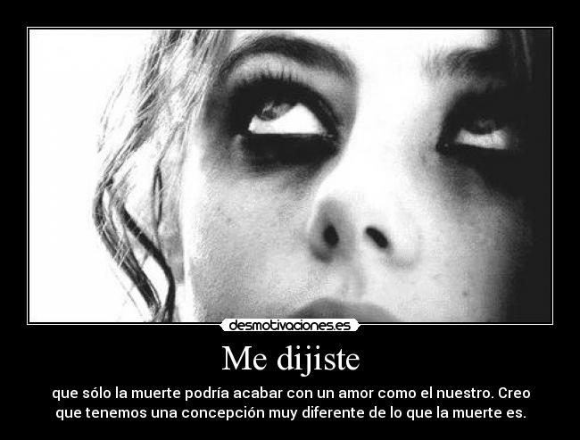 Me dijiste - que sólo la muerte podría acabar con un amor como el nuestro. Creo
que tenemos una concepción muy diferente de lo que la muerte es.
