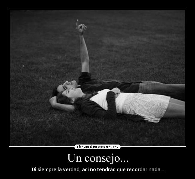 Un consejo... - Di siempre la verdad, así no tendrás que recordar nada...