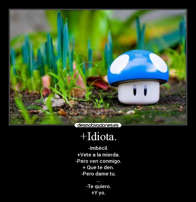 +Idiota. - -Imbécil.
+Vete a la mierda.
-Pero ven conmigo.
+ Que te den.
-Pero dame tu.
...
-Te quiero.
+Y yo.