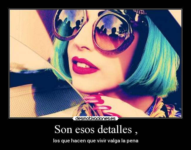 Son esos detalles , - los que hacen que vivir valga la pena