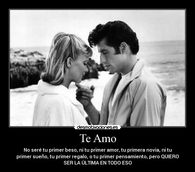Te Amo - No seré tu primer beso, ni tu primer amor, tu primera novia, ni tu
primer sueño, tu primer regalo, o tu primer pensamiento, pero QUIERO
SER LA ÚLTIMA EN TODO ESO