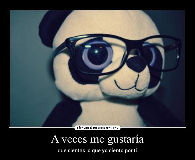 A veces me gustaría - que sientas lo que yo siento por ti.