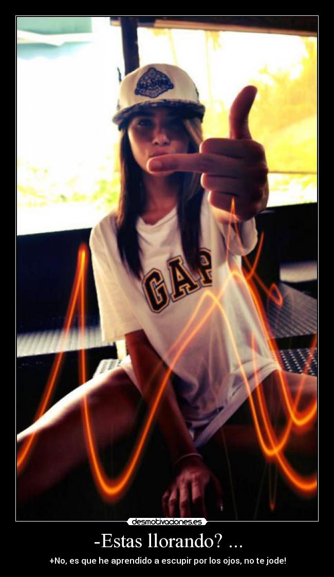 -Estas llorando? ... - +No, es que he aprendido a escupir por los ojos, no te jode!