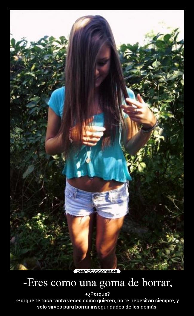 -Eres como una goma de borrar, - +¿Porque?
-Porque te toca tanta veces como quieren, no te necesitan siempre, y
solo sirves para borrar inseguridades de los demás.