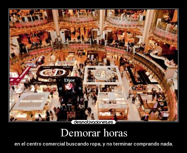 Demorar horas - en el centro comercial buscando ropa, y no terminar comprando nada.