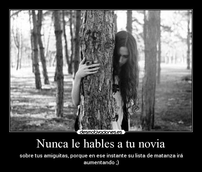 Nunca le hables a tu novia - sobre tus amiguitas, porque en ese instante su lista de matanza irá aumentando ;)