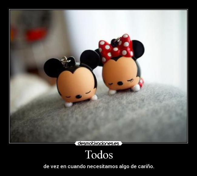 Todos - de vez en cuando necesitamos algo de cariño.