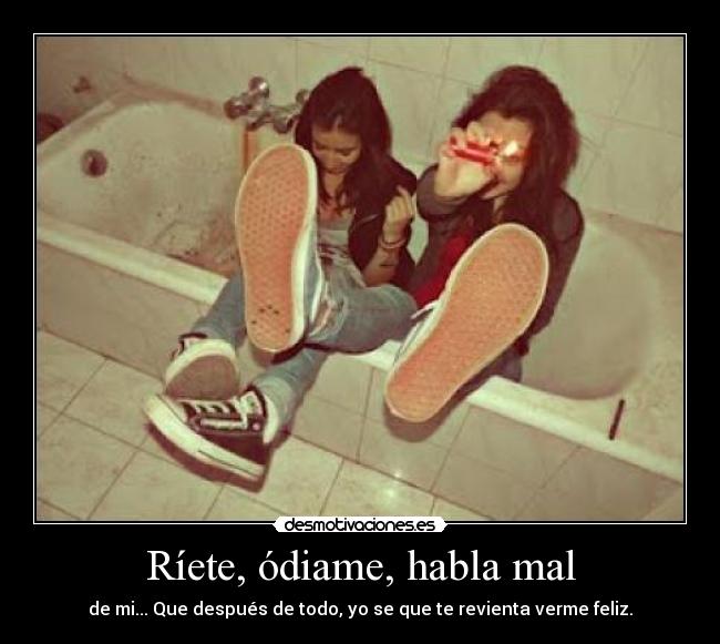 Ríete, ódiame, habla mal -