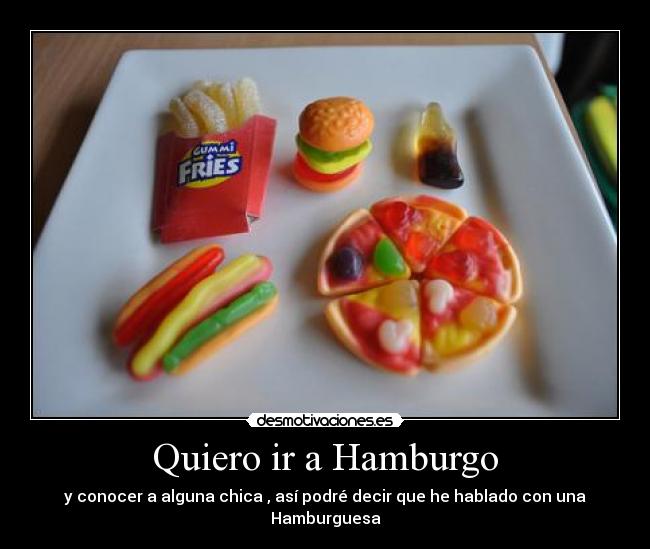 Quiero ir a Hamburgo - y conocer a alguna chica , así podré decir que he hablado con una Hamburguesa