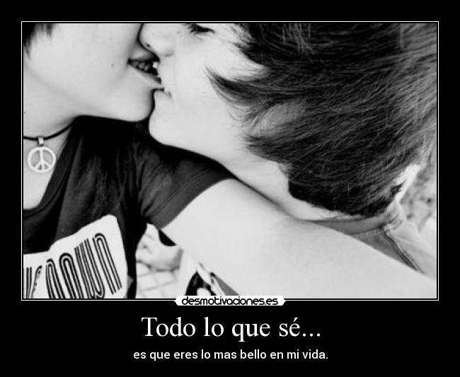 Todo lo que sé... - es que eres lo mas bello en mi vida.