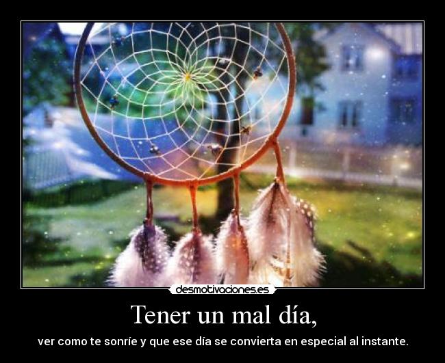 Tener un mal día, - ver como te sonríe y que ese día se convierta en especial al instante.