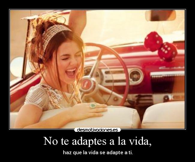 No te adaptes a la vida, - haz que la vida se adapte a ti.