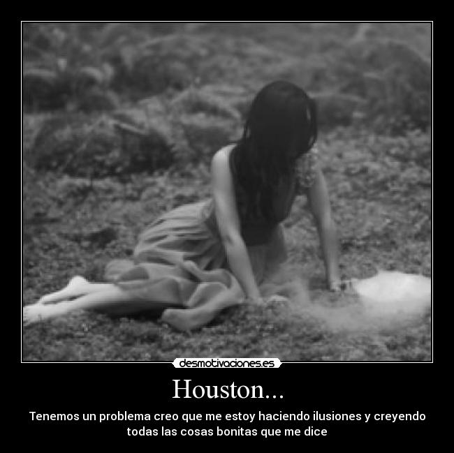 Houston... - Tenemos un problema creo que me estoy haciendo ilusiones y creyendo
todas las cosas bonitas que me dice