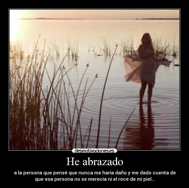 He abrazado - a la persona que pensé que nunca me haría daño y me dado cuenta de
que esa persona no se merecía ni el roce de mi piel...