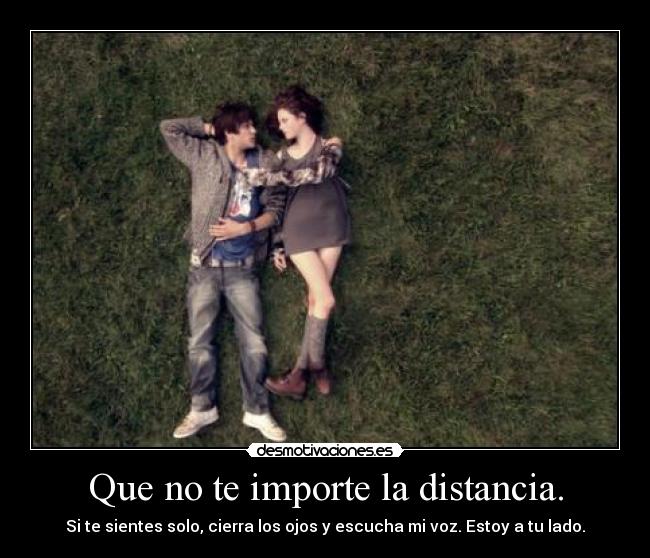 Que no te importe la distancia. - Si te sientes solo, cierra los ojos y escucha mi voz. Estoy a tu lado.