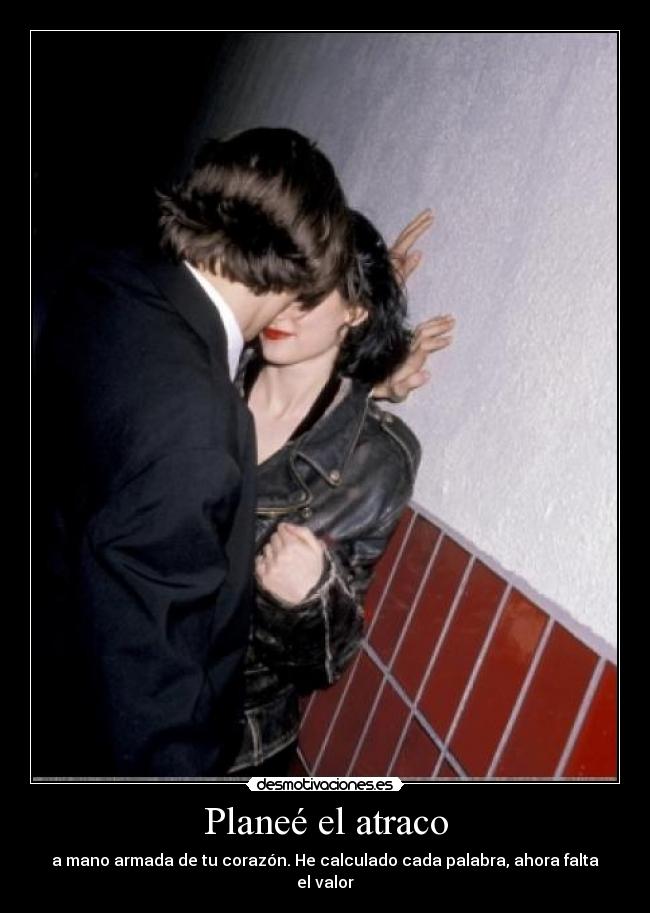 Planeé el atraco - a mano armada de tu corazón. He calculado cada palabra, ahora falta el valor