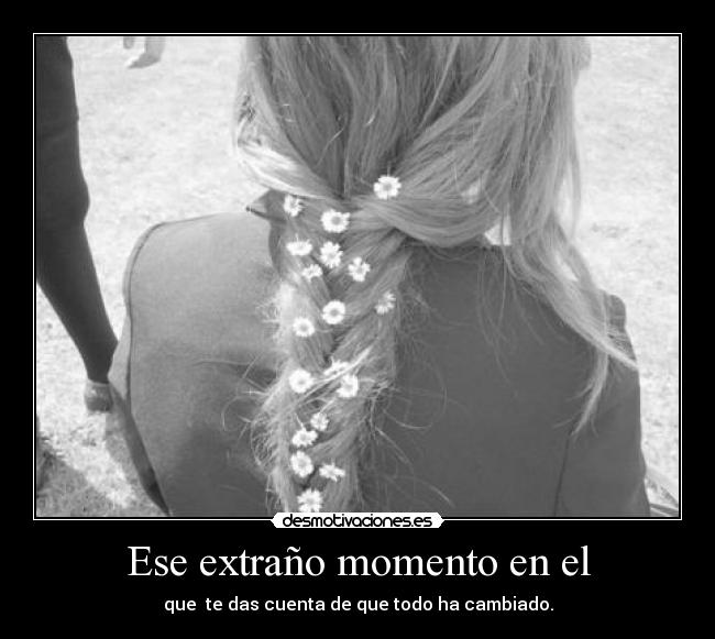 Ese extraño momento en el - que te das cuenta de que todo ha cambiado.