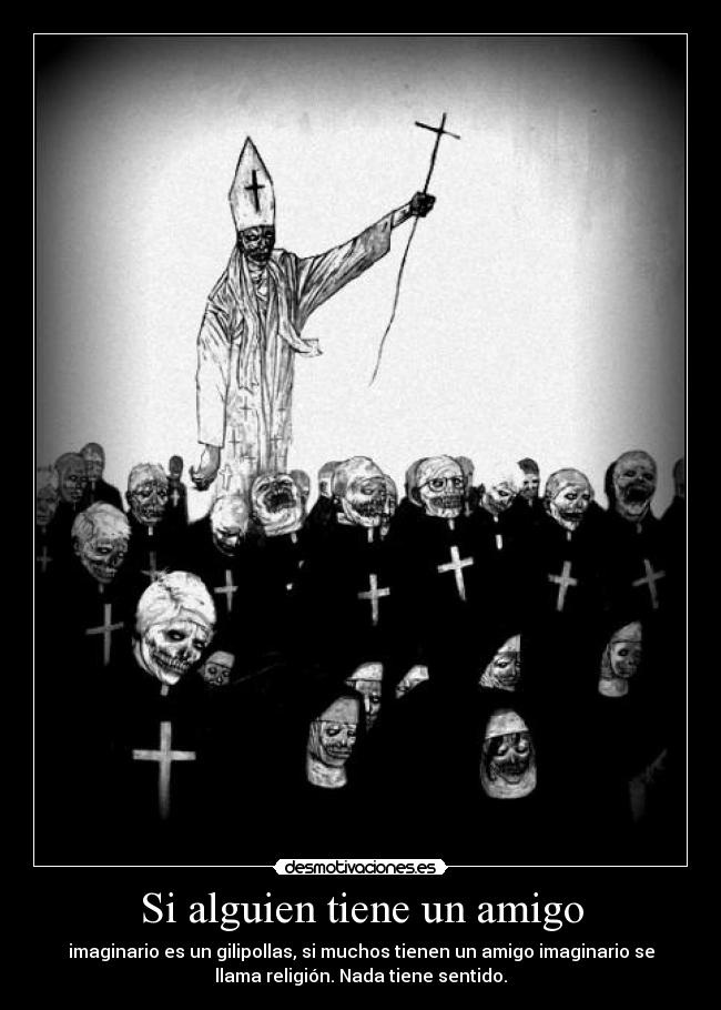 Si alguien tiene un amigo - imaginario es un gilipollas, si muchos tienen un amigo imaginario se
llama religión. Nada tiene sentido.
