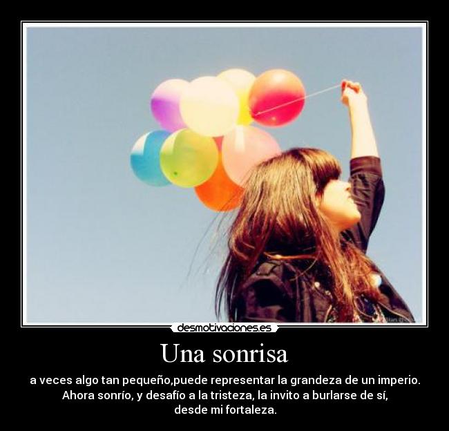 Una sonrisa - a veces algo tan pequeño,puede representar la grandeza de un imperio.
Ahora sonrío, y desafío a la tristeza, la invito a burlarse de sí,
desde mi fortaleza.